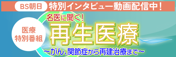 特別インタビュー動画配信中！「名医に聞く！再生医療～がん、関節症から再建治療まで～」